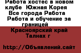 Работа хостес в новом клубе, Южная Корея  - Все города Работа » Работа и обучение за границей   . Красноярский край,Талнах г.